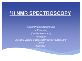 1H NMR SPECTROSCOPY
Tushar Prakash Naiknaware
M.Pharmacy
(Quality Assurance)
Roll No.14
Shri. D.D Vispute College Of Pharmacy & Research
Center
2020-2021
 