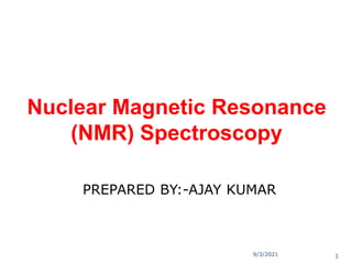 Nuclear Magnetic Resonance
(NMR) Spectroscopy
9/3/2021 1
PREPARED BY:-AJAY KUMAR
 
