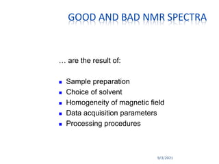 9/3/2021
GOOD AND BAD NMR SPECTRA
… are the result of:
 Sample preparation
 Choice of solvent
 Homogeneity of magnetic field
 Data acquisition parameters
 Processing procedures
 