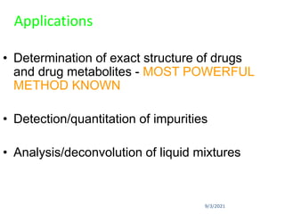 9/3/2021
Applications
• Determination of exact structure of drugs
and drug metabolites - MOST POWERFUL
METHOD KNOWN
• Detection/quantitation of impurities
• Analysis/deconvolution of liquid mixtures
 