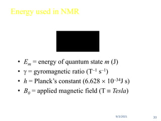 9/3/2021
Energy used in NMR
• Em = energy of quantum state m (J)
•  = gyromagnetic ratio (T–1 s–1)
• h = Planck’s constant (6.628  10–34J s)
• B0 = applied magnetic field (T  Tesla)
0
2
B
mh
Em



33
 