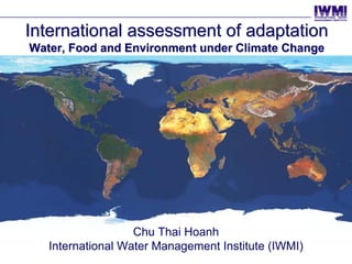 International assessment of adaptation
Water, Food and Environment under Climate Change




                   Chu Thai Hoanh
   International Water Management Institute (IWMI)
 