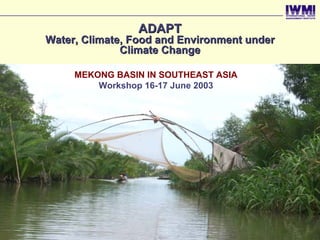 ADAPT
         Water, Climate, Food and Environment under
                       Climate Change

              MEKONG BASIN IN SOUTHEAST ASIA
                  Workshop 16-17 June 2003




Jun-03
 