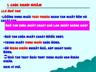 9
1.1.5 Ñoä tan:
-Löôïng dung moâi toái thieåu hoaø tan moät ñôn vò
chaát tan.
1. CAÙC KHAÙI NIEÄM
ÑOÄ TAN CUÛA MOÄT CHAÁT COÙ LAØ MOÄT HAÈNG SOÁ?
-Ñoä tan cuûa moät chaát ñöôïc xeùt.
+Trong moät dung moâi xaùc ñònh.
+ÔÛ ñieàu kieän nhieät ñoä, aùp suaát xaùc
ñònh.
Ñoä tan thay ñoåi tuøy dung moâi vaø ñieàu
kieän.
Xem ví duï.
 