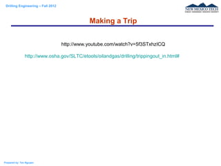 Drilling Engineering – Fall 2012
Prepared by: Tan Nguyen
http://www.youtube.com/watch?v=5f3STxhzICQ
http://www.osha.gov/SLTC/etools/oilandgas/drilling/trippingout_in.html#
Making a Trip
 