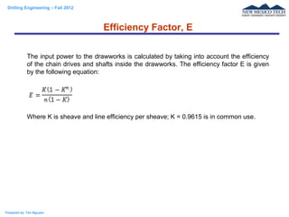 Drilling Engineering – Fall 2012
Prepared by: Tan Nguyen
Efficiency Factor, E
The input power to the drawworks is calculat...