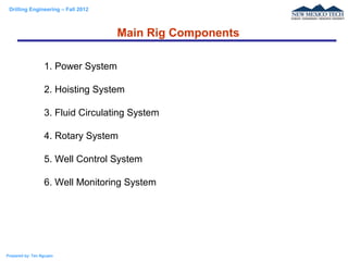 Drilling Engineering – Fall 2012
Prepared by: Tan Nguyen
1. Power System
2. Hoisting System
3. Fluid Circulating System
4. Rotary System
5. Well Control System
6. Well Monitoring System
Main Rig Components
 