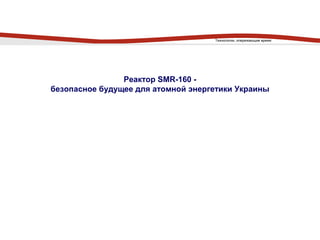 Реактор SMR-160 -
безопасное будущее для атомной энергетики Украины
Технологии, опережающие время
 