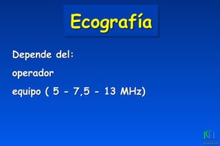 Ecografía
Depende del:
operador
equipo ( 5 - 7,5 - 13 MHz)
 
