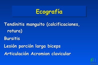 Tendinitis manguito (calcificaciones,
rotura)
Bursitis
Lesión porción larga biceps
Articulación Acromion clavicular
Ecografía
 