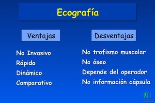No Invasivo
Rápido
Dinámico
Comparativo
No trofismo muscolar
No óseo
Depende del operador
No información cápsula
Ventajas Desventajas
Ecografía
 