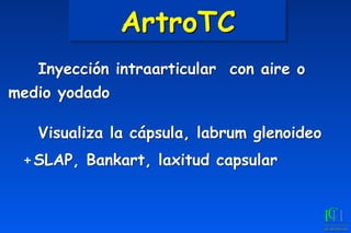 ArtroTC
	
 Inyección intraarticular con aire o
medio yodado
	
	
 Visualiza la cápsula, labrum glenoideo
+SLAP, Bankart, laxitud capsular
 
