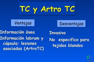 TC y Artro TC
Información ósea
Información labrum y
cápsula: lesiones
asociadas (ArtroTC)
Invasivo
No especifico para
tejidos blandos
Ventajas Desventajas
 
