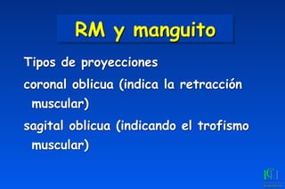 RM y manguito
Tipos de proyecciones
coronal oblicua (indica la retracción
muscular)
sagital oblicua (indicando el trofismo
muscular)
 