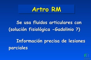 Artro RM
	
 Se usa fluidos articulares con
(solución fisiológica -Gadolinio ?)
	
	
 Información precisa de lesiones
parciales
 