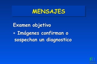 MENSAJES
Examen objetivo
+ Imágenes confirman o
sospechan un diagnostico
 