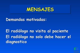MENSAJES
Demandas motivadas:
El radiólogo no visita al paciente
El radiólogo no solo debe hacer el
diagnostico
 