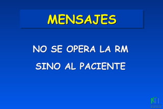 MENSAJES
NO SE OPERA LA RM
SINO AL PACIENTE
 