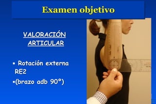 VALORACIÓN
ARTICULAR
▪ Rotación externa
RE2
▪(brazo adb 90º)
Examen objetivo
 