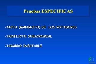 Pruebas ESPECIFICAS
✓CUFIA (MANGUITO) DE LOS ROTADORES
✓CONFLICTO SUBACROMIAL
✓HOMBRO INESTABLE	
 	
 