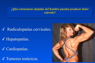 ¿Qué estructuras alejadas del hombro pueden producir dolor
referido?  
✓ Radiculopatías cervicales.
✓ Hepatopatías.
✓ Cardiopatías.
✓ Tumores torácicos.
 