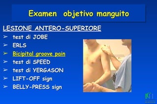 LESIONE ANTERO-SUPERIORE
➢ test di JOBE
➢ ERLS
➢ Bicipital groove pain
➢ test di SPEED
➢ test di YERGASON
➢ LIFT-OFF sign
➢ BELLY-PRESS sign
Examen objetivo manguito
 