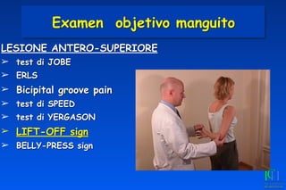 LESIONE ANTERO-SUPERIORE
➢ test di JOBE
➢ ERLS
➢ Bicipital groove pain
➢ test di SPEED
➢ test di YERGASON
➢ LIFT-OFF sign
➢ BELLY-PRESS sign
Examen objetivo manguito
 