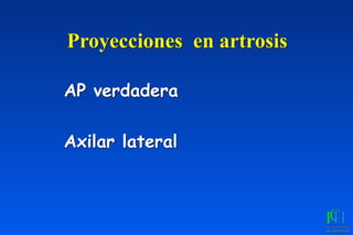 AP verdadera
Axilar lateral
	
Proyecciones en artrosis
 