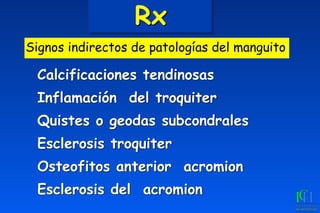 Rx
Calcificaciones tendinosas
Inflamación del troquiter
Quistes o geodas subcondrales
Esclerosis troquiter
Osteofitos anterior acromion
Esclerosis del acromion
Signos indirectos de patologías del manguito
 
