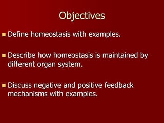 Objectives
 Define homeostasis with examples.
 Describe how homeostasis is maintained by
different organ system.
 Discuss negative and positive feedback
mechanisms with examples.
 