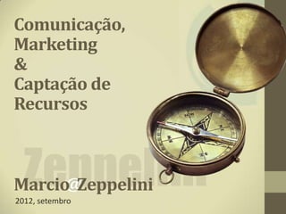 Comunicação,
Marketing
&
Captação de
Recursos



Marcio Zeppelini
      @
2012, setembro
 