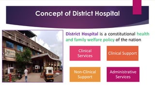 Concept of District Hospital
Clinical
Services
Clinical Support
Non-Clinical
Support
Administrative
Services
District Hospital is a constitutional health
and family welfare policy of the nation
 