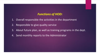 Functions of HOD:
1. Overall responsible the activities in the department
2. Responsible to give quality service
3. About future plan, as well as training programs in the dept.
4. Send monthly reports to the Administrator
 
