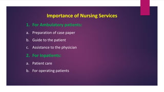 Importance of Nursing Services
1. For Ambulatory patients:
a. Preparation of case paper
b. Guide to the patient
c. Assistance to the physician
2. For Inpatients:
a. Patient care
b. For operating patients
 