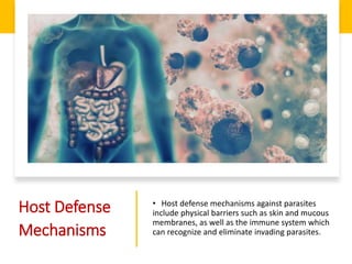 Host Defense
Mechanisms
• Host defense mechanisms against parasites
include physical barriers such as skin and mucous
membranes, as well as the immune system which
can recognize and eliminate invading parasites.
 