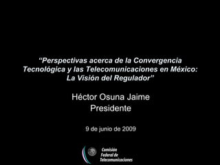 “Perspectivas acerca de la Convergencia
Tecnológica y las Telecomunicaciones en México:
            La Visión del Regulador”

             Héctor Osuna Jaime
                 Presidente

                9 de junio de 2009
 