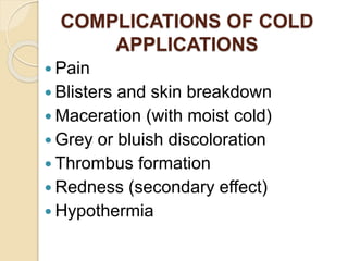  Pain
 Blisters and skin breakdown
 Maceration (with moist cold)
 Grey or bluish discoloration
 Thrombus formation
 Redness (secondary effect)
 Hypothermia
COMPLICATIONS OF COLD
APPLICATIONS
 