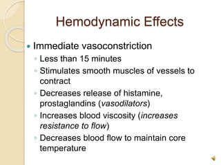 Hemodynamic Effects
 Immediate vasoconstriction
◦ Less than 15 minutes
◦ Stimulates smooth muscles of vessels to
contract
◦ Decreases release of histamine,
prostaglandins (vasodilators)
◦ Increases blood viscosity (increases
resistance to flow)
◦ Decreases blood flow to maintain core
temperature
 