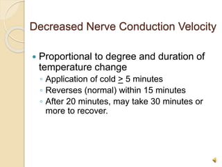 Decreased Nerve Conduction Velocity
 Proportional to degree and duration of
temperature change
◦ Application of cold > 5 minutes
◦ Reverses (normal) within 15 minutes
◦ After 20 minutes, may take 30 minutes or
more to recover.
 