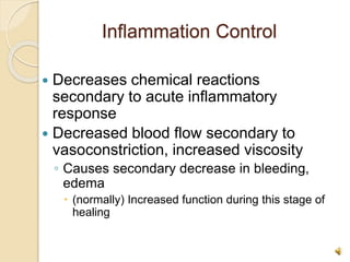 Inflammation Control
 Decreases chemical reactions
secondary to acute inflammatory
response
 Decreased blood flow secondary to
vasoconstriction, increased viscosity
◦ Causes secondary decrease in bleeding,
edema
 (normally) Increased function during this stage of
healing
 
