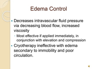 Edema Control
 Decreases intravascular fluid pressure
via decreasing blood flow, increased
viscosity
◦ Most effective if applied immediately, in
conjunction with elevation and compression
 Cryotherapy ineffective with edema
secondary to immobility and poor
circulation.
 