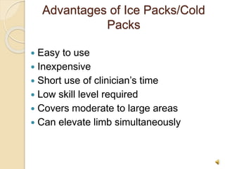Advantages of Ice Packs/Cold
Packs
 Easy to use
 Inexpensive
 Short use of clinician’s time
 Low skill level required
 Covers moderate to large areas
 Can elevate limb simultaneously
 