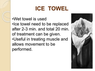 ICE TOWEL
•Wet towel is used
•Ice towel need to be replaced
after 2-3 min. and total 20 min.
of treatment can be given.
•Useful in treating muscle and
allows movement to be
performed.
 