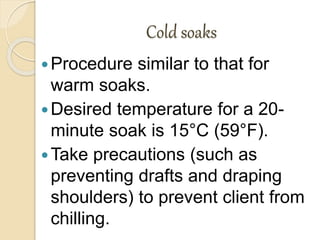 Cold soaks
Procedure similar to that for
warm soaks.
Desired temperature for a 20-
minute soak is 15°C (59°F).
Take precautions (such as
preventing drafts and draping
shoulders) to prevent client from
chilling.
 