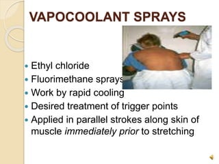 VAPOCOOLANT SPRAYS
 Ethyl chloride
 Fluorimethane sprays
 Work by rapid cooling
 Desired treatment of trigger points
 Applied in parallel strokes along skin of
muscle immediately prior to stretching
 