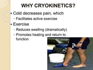 WHY CRYOKINETICS?
 Cold decreases pain, which
◦ Facilitates active exercise
 Exercise
◦ Reduces swelling (dramatically)
◦ Promotes healing and return to
function
 