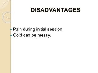 DISADVANTAGES
 Pain during initial session
 Cold can be messy.
 