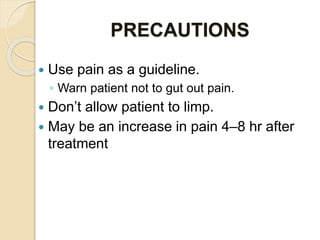 PRECAUTIONS
 Use pain as a guideline.
◦ Warn patient not to gut out pain.
 Don’t allow patient to limp.
 May be an increase in pain 4–8 hr after
treatment
 