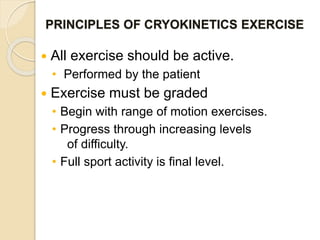 PRINCIPLES OF CRYOKINETICS EXERCISE
 All exercise should be active.
• Performed by the patient
 Exercise must be graded
• Begin with range of motion exercises.
• Progress through increasing levels
of difficulty.
• Full sport activity is final level.
 