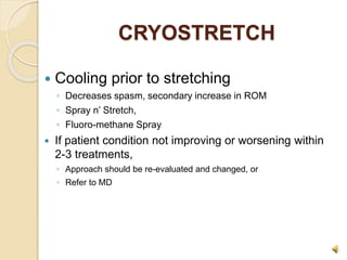 CRYOSTRETCH
 Cooling prior to stretching
◦ Decreases spasm, secondary increase in ROM
◦ Spray n’ Stretch,
◦ Fluoro-methane Spray
 If patient condition not improving or worsening within
2-3 treatments,
◦ Approach should be re-evaluated and changed, or
◦ Refer to MD
 